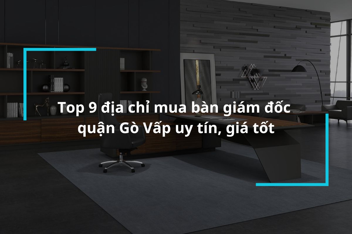 Top 9 địa chỉ mua bàn giám đốc quận Gò Vấp uy tín, giá tốt