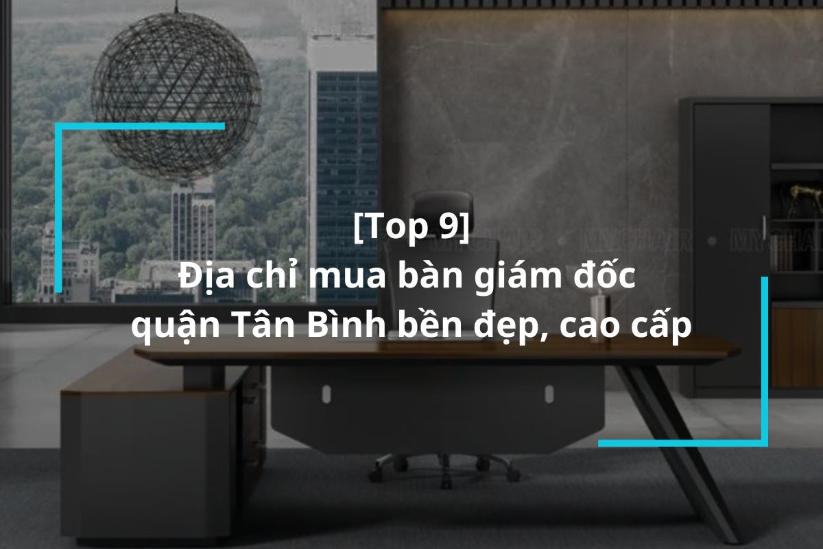 Top 9 địa chỉ mua bàn giám đốc quận Tân Bình bền đẹp, cao cấp