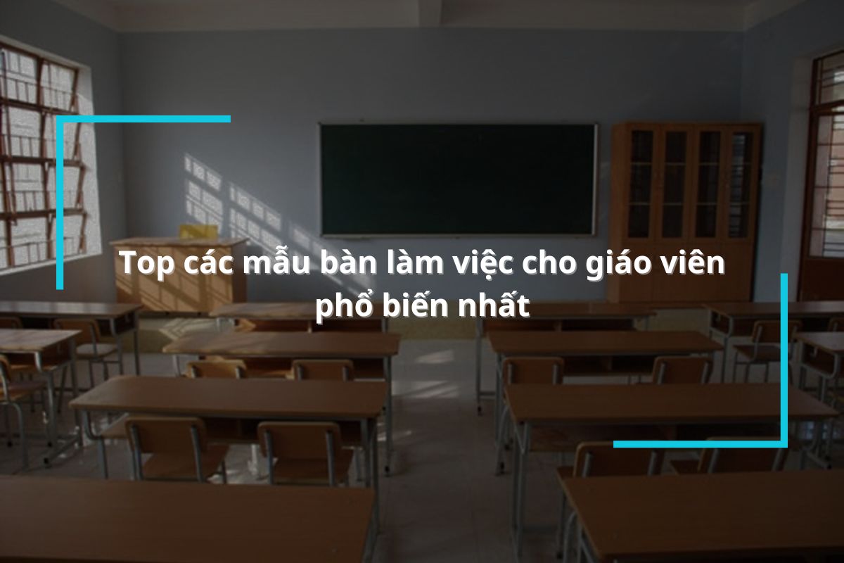 Tổng hợp những mẫu bàn làm việc cho giáo viên phổ biến nhất năm 2024
