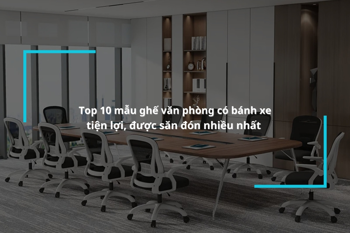 Top 10 mẫu ghế văn phòng có bánh xe tiện lợi, được săn đón nhiều nhất 