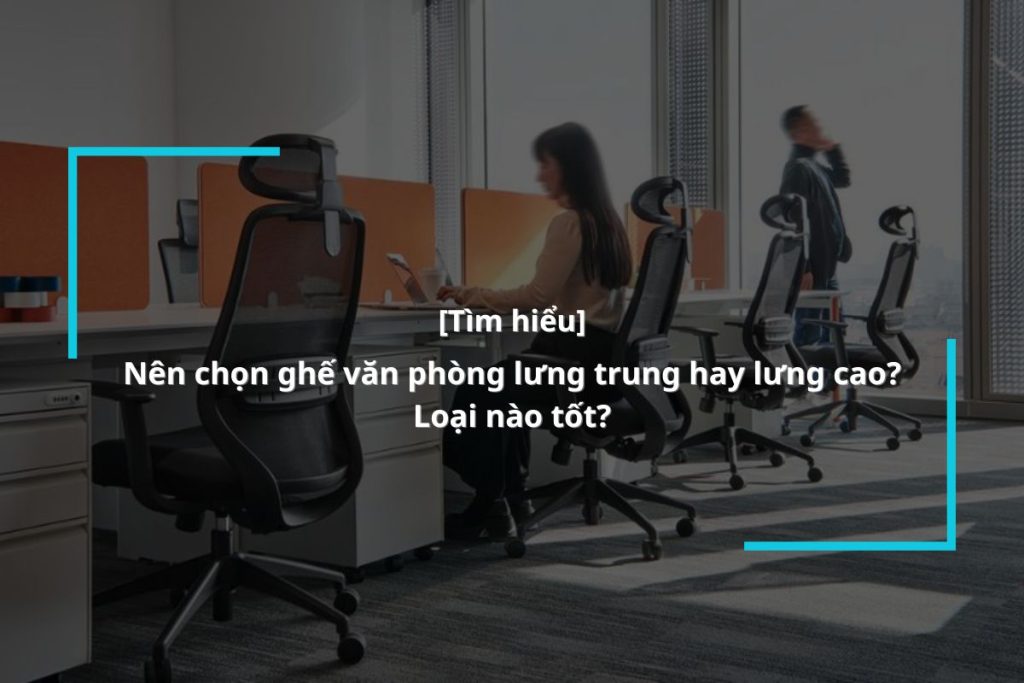 Nên chọn ghế lưng trung hay lưng cao