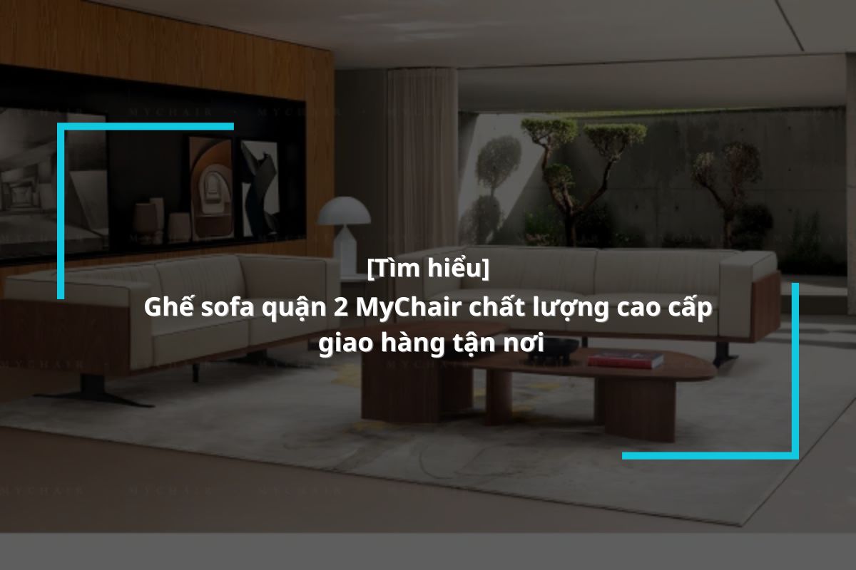 MyChair – Cửa hàng bán ghế sofa quận 2 đa dạng mẫu mã, giá tốt