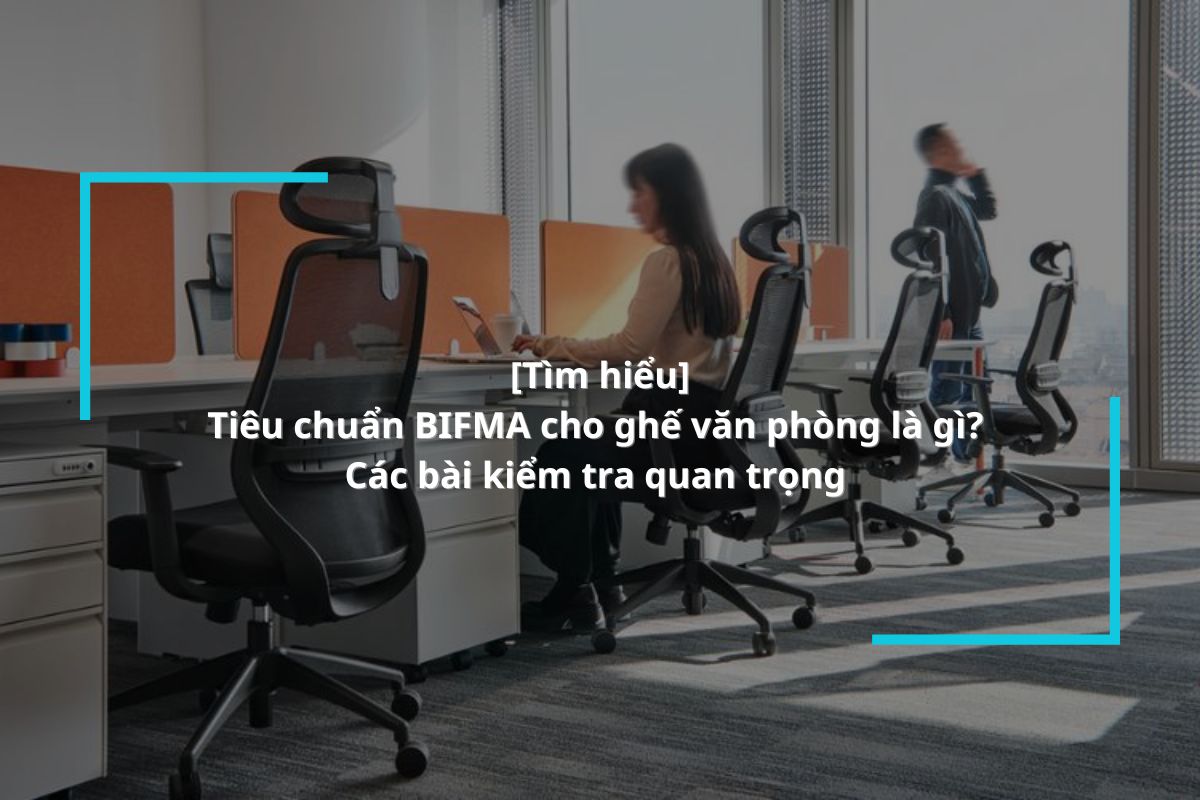 Tiêu chuẩn BIFMA cho ghế văn phòng là gì? Các bài kiểm tra quan trọng