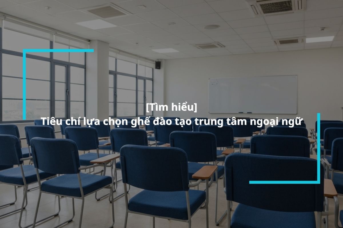 Bàn ghế đào tạo trung tâm ngoại ngữ: Giải pháp nội thất tối ưu cho lớp học hiện đại